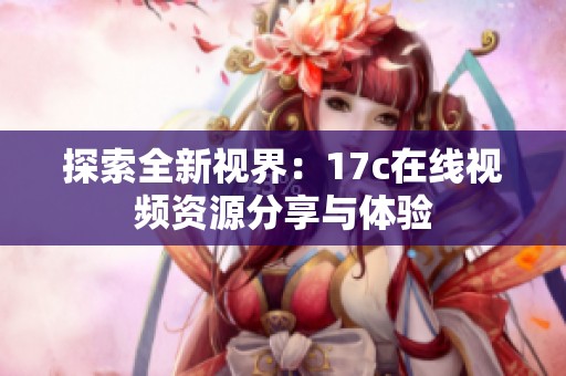 探索全新视界：17c在线视频资源分享与体验