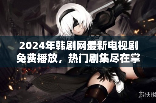 2024年韩剧网最新电视剧免费播放，热门剧集尽在掌握