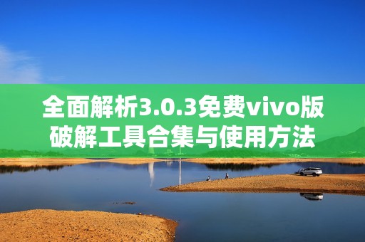 全面解析3.0.3免费vivo版破解工具合集与使用方法