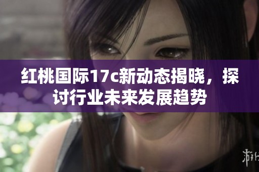红桃国际17c新动态揭晓，探讨行业未来发展趋势