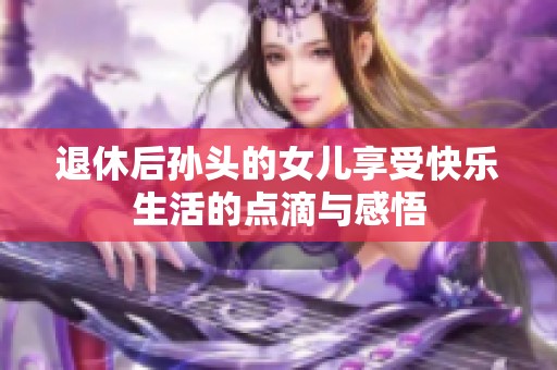 退休后孙头的女儿享受快乐生活的点滴与感悟