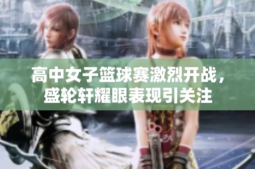 高中女子篮球赛激烈开战，盛轮轩耀眼表现引关注