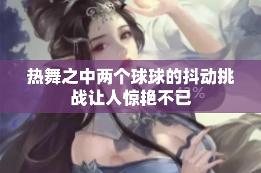 热舞之中两个球球的抖动挑战让人惊艳不已