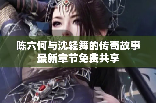 陈六何与沈轻舞的传奇故事最新章节免费共享