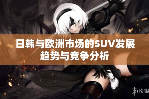 日韩与欧洲市场的SUV发展趋势与竞争分析