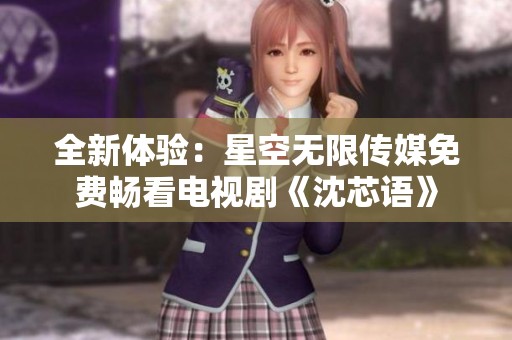 全新体验：星空无限传媒免费畅看电视剧《沈芯语》