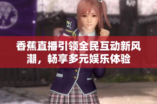 香蕉直播引领全民互动新风潮，畅享多元娱乐体验