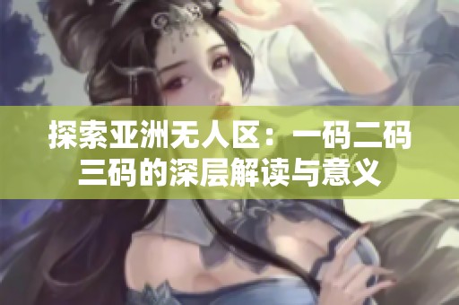 探索亚洲无人区：一码二码三码的深层解读与意义