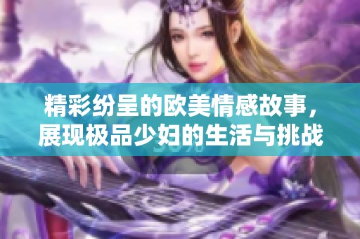 精彩纷呈的欧美情感故事，展现极品少妇的生活与挑战