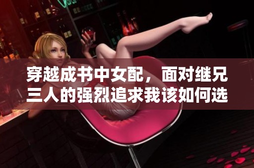 穿越成书中女配，面对继兄三人的强烈追求我该如何选择