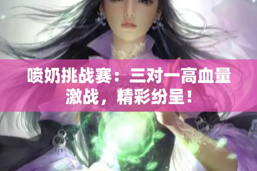 喷奶挑战赛：三对一高血量激战，精彩纷呈！