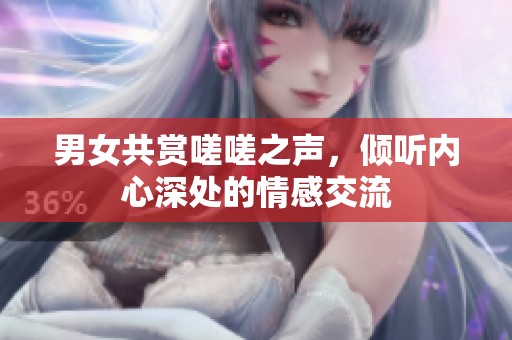 男女共赏嗟嗟之声，倾听内心深处的情感交流