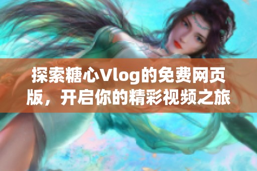 探索糖心Vlog的免费网页版，开启你的精彩视频之旅