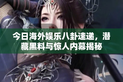 今日海外娱乐八卦速递，潜藏黑料与惊人内幕揭秘