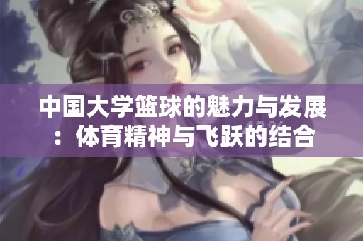 中国大学篮球的魅力与发展：体育精神与飞跃的结合