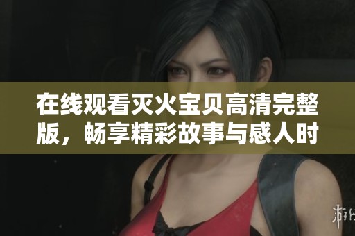 在线观看灭火宝贝高清完整版，畅享精彩故事与感人时刻