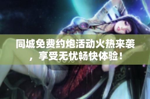 同城免费约炮活动火热来袭，享受无忧畅快体验！