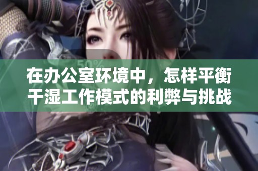 在办公室环境中，怎样平衡干湿工作模式的利弊与挑战