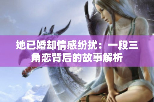 她已婚却情感纷扰：一段三角恋背后的故事解析