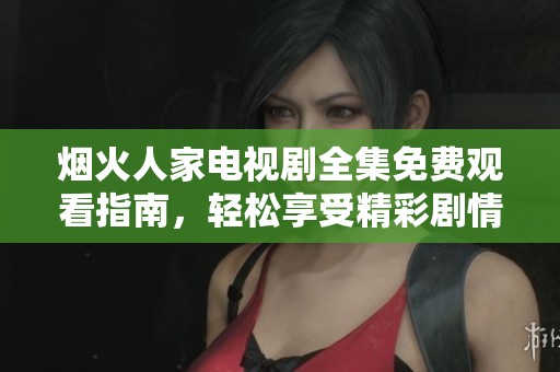 烟火人家电视剧全集免费观看指南，轻松享受精彩剧情