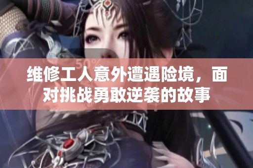 维修工人意外遭遇险境，面对挑战勇敢逆袭的故事
