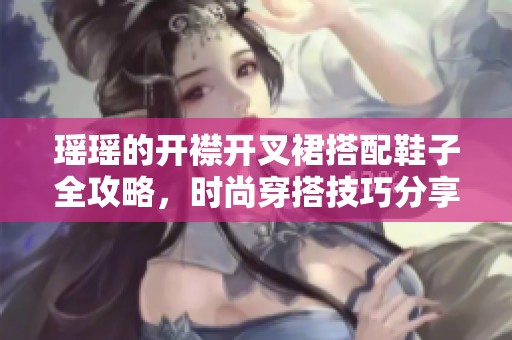瑶瑶的开襟开叉裙搭配鞋子全攻略，时尚穿搭技巧分享