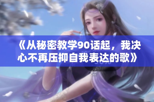 《从秘密教学90话起，我决心不再压抑自我表达的歌》