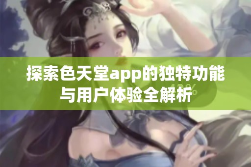 探索色天堂app的独特功能与用户体验全解析