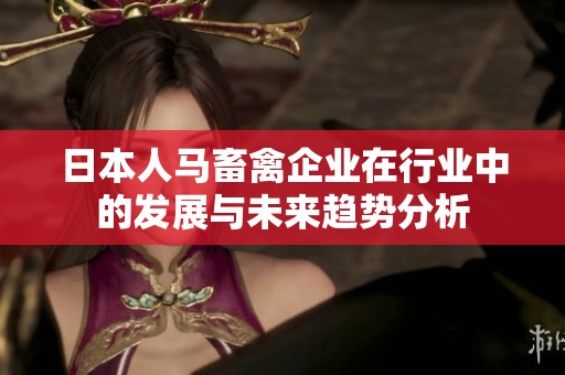 日本人马畜禽企业在行业中的发展与未来趋势分析