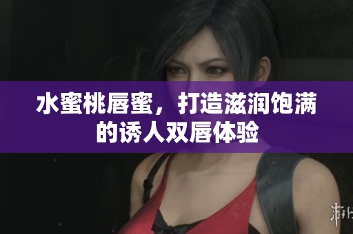 水蜜桃唇蜜，打造滋润饱满的诱人双唇体验