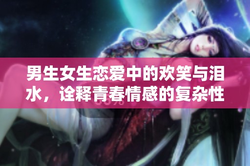 男生女生恋爱中的欢笑与泪水，诠释青春情感的复杂性