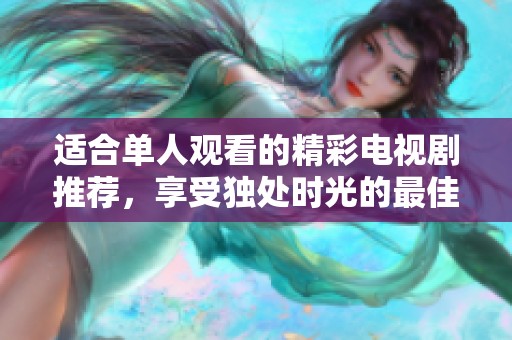 适合单人观看的精彩电视剧推荐，享受独处时光的最佳选择