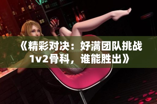 《精彩对决：好满团队挑战1v2骨科，谁能胜出》