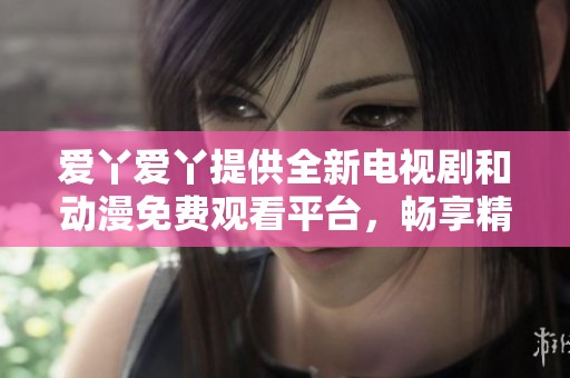 爱丫爱丫提供全新电视剧和动漫免费观看平台，畅享精彩内容