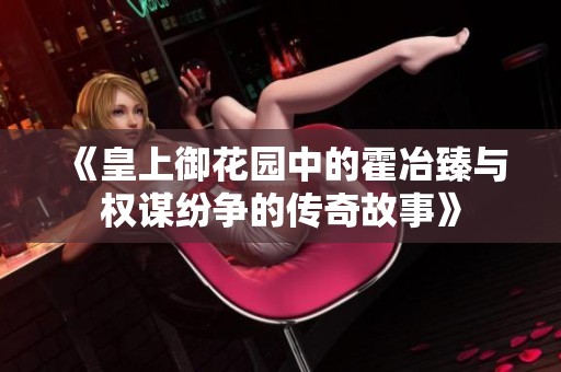 《皇上御花园中的霍冶臻与权谋纷争的传奇故事》