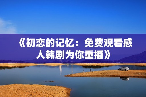 《初恋的记忆：免费观看感人韩剧为你重播》