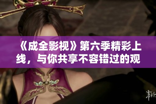 《成全影视》第六季精彩上线，与你共享不容错过的观看体验