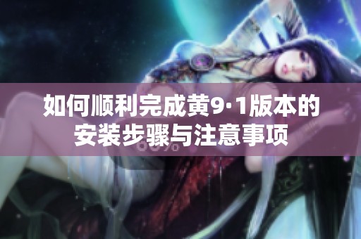 如何顺利完成黄9·1版本的安装步骤与注意事项