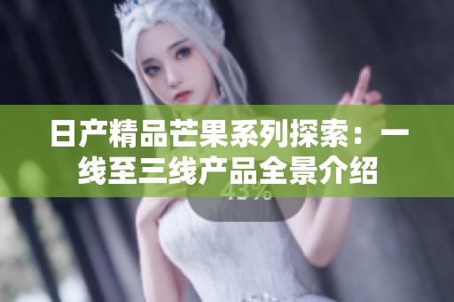 日产精品芒果系列探索：一线至三线产品全景介绍