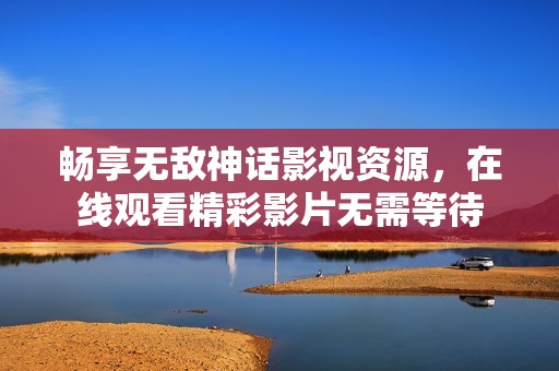 畅享无敌神话影视资源，在线观看精彩影片无需等待