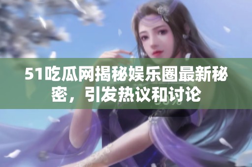 51吃瓜网揭秘娱乐圈最新秘密，引发热议和讨论