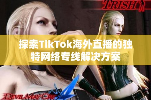 探索TikTok海外直播的独特网络专线解决方案
