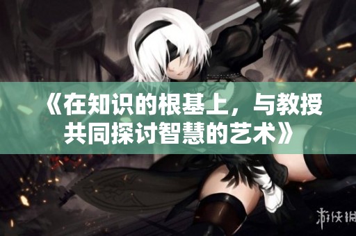 《在知识的根基上，与教授共同探讨智慧的艺术》