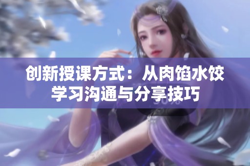 创新授课方式：从肉馅水饺学习沟通与分享技巧
