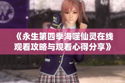 《永生第四季海噬仙灵在线观看攻略与观看心得分享》