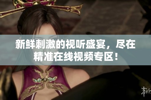 新鲜刺激的视听盛宴，尽在精准在线视频专区！