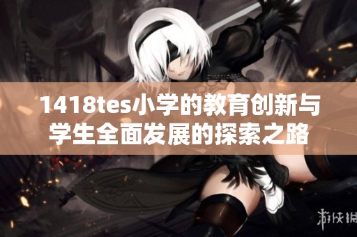 1418tes小学的教育创新与学生全面发展的探索之路