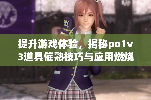 提升游戏体验，揭秘po1v3道具催熟技巧与应用燃烧效果