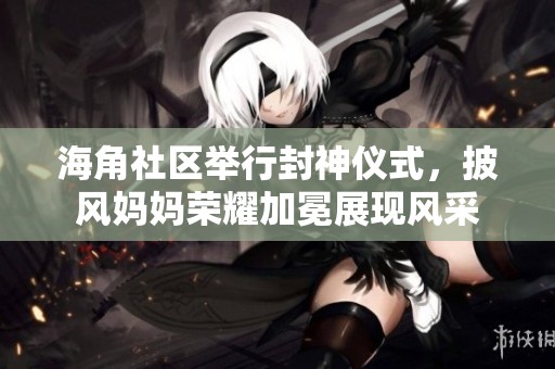 海角社区举行封神仪式，披风妈妈荣耀加冕展现风采
