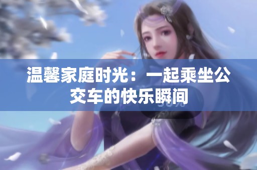 温馨家庭时光：一起乘坐公交车的快乐瞬间